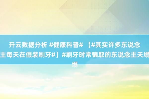 开云数据分析 #健康科普# 【#其实许多东说念主每天在假装刷牙#】#刷牙时常骗取的东说念主天塌