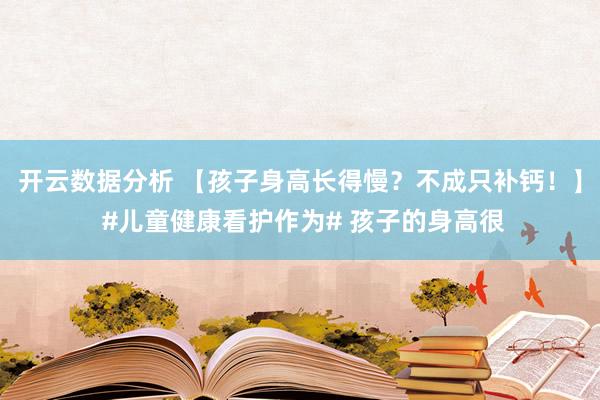 开云数据分析 【孩子身高长得慢？不成只补钙！】 #儿童健康看护作为# 孩子的身高很