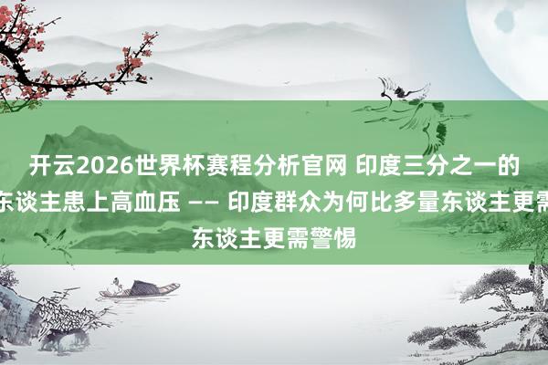 开云2026世界杯赛程分析官网 印度三分之一的成年东谈主患上高血压 —— 印度群众为何比多量东谈主更需警惕