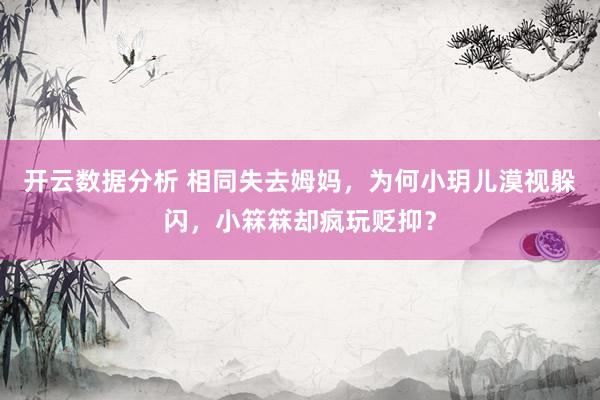 开云数据分析 相同失去姆妈，为何小玥儿漠视躲闪，小箖箖却疯玩贬抑？