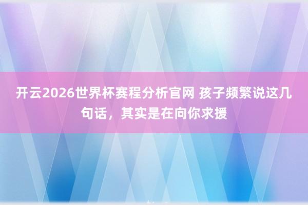 开云2026世界杯赛程分析官网 孩子频繁说这几句话，其实是在向你求援