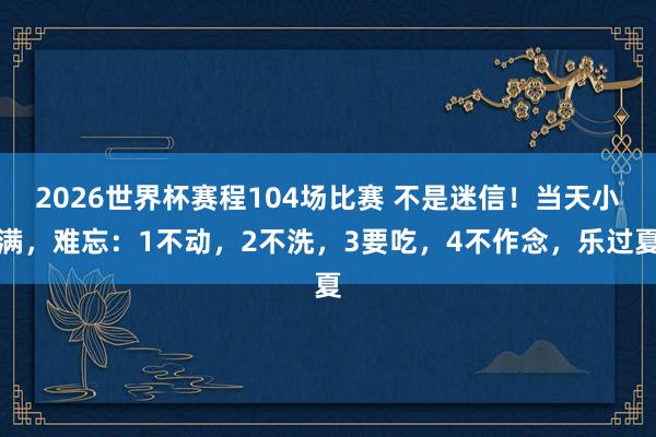 2026世界杯赛程104场比赛 不是迷信！当天小满，难忘：1不动，2不洗，3要吃，4不作念，乐过夏
