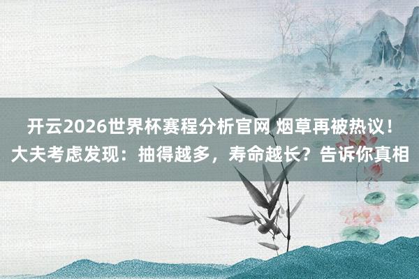 开云2026世界杯赛程分析官网 烟草再被热议！大夫考虑发现：抽得越多，寿命越长？告诉你真相