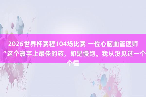 2026世界杯赛程104场比赛 一位心脑血管医师： “这个寰宇上最佳的药，即是慢跑。我从没见过一个慢