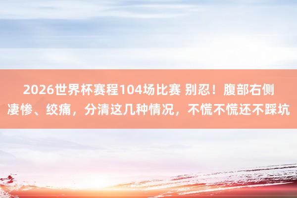 2026世界杯赛程104场比赛 别忍！腹部右侧凄惨、绞痛，分清这几种情况，不慌不慌还不踩坑