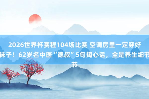 2026世界杯赛程104场比赛 空调房里一定穿好袜子！62岁名中医“德叔”5句掏心话，全是养生细节