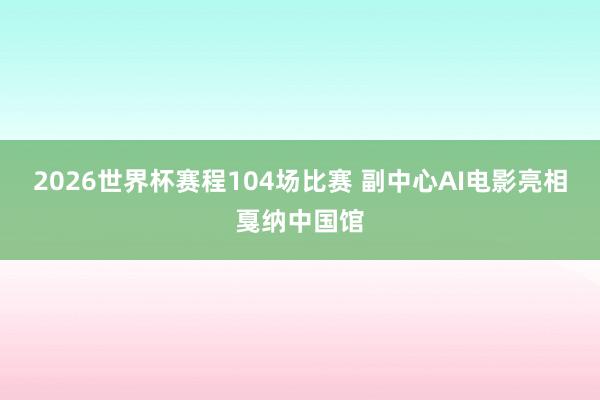 2026世界杯赛程104场比赛 副中心AI电影亮相戛纳中国馆