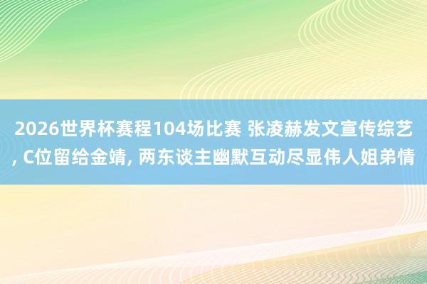 2026世界杯赛程104场比赛 张凌赫发文宣传综艺， C位留给金靖， 两东谈主幽默互动尽显伟人姐弟情