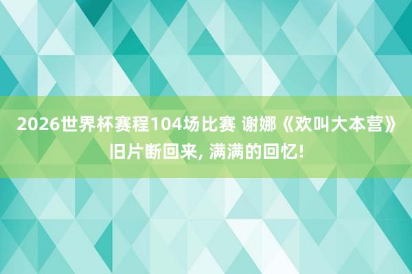 2026世界杯赛程104场比赛 谢娜《欢叫大本营》旧片断回来， 满满的回忆!