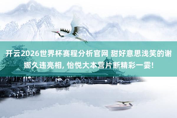 开云2026世界杯赛程分析官网 甜好意思浅笑的谢娜久违亮相， 怡悦大本营片断精彩一霎!