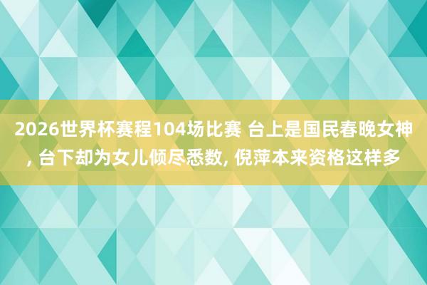 2026世界杯赛程104场比赛 台上是国民春晚女神， 台下却为女儿倾尽悉数， 倪萍本来资格这样多