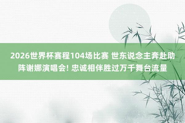 2026世界杯赛程104场比赛 世东说念主奔赴助阵谢娜演唱会! 忠诚相伴胜过万千舞台流量