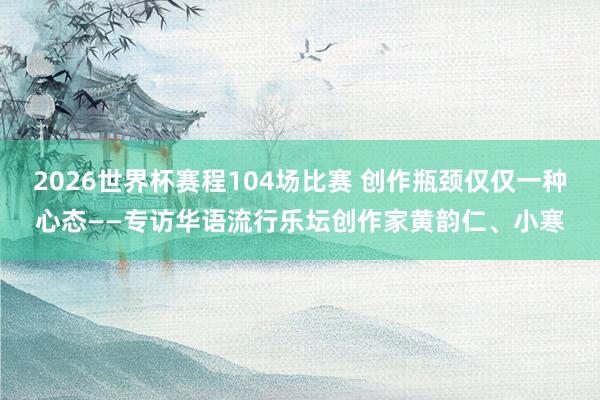 2026世界杯赛程104场比赛 创作瓶颈仅仅一种心态——专访华语流行乐坛创作家黄韵仁、小寒