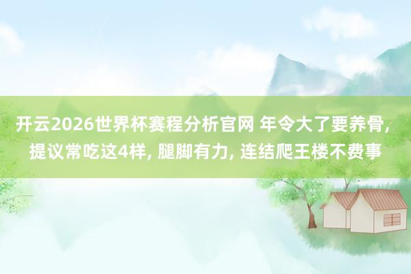 开云2026世界杯赛程分析官网 年令大了要养骨， 提议常吃这4样， 腿脚有力， 连结爬王楼不费事