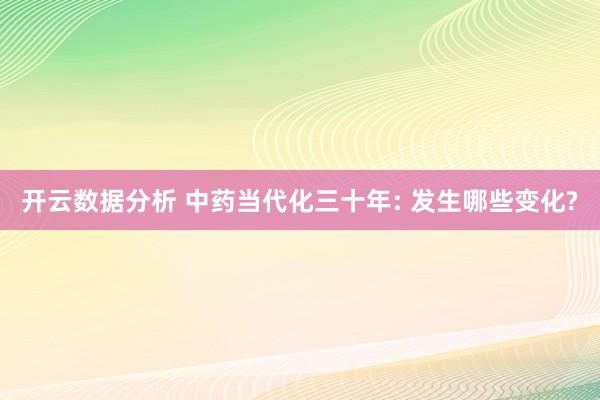 开云数据分析 中药当代化三十年: 发生哪些变化?