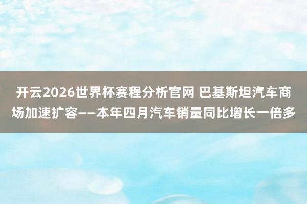 开云2026世界杯赛程分析官网 巴基斯坦汽车商场加速扩容——本年四月汽车销量同比增长一倍多
