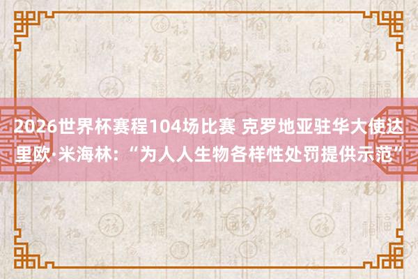 2026世界杯赛程104场比赛 克罗地亚驻华大使达里欧·米海林: “为人人生物各样性处罚提供示范”