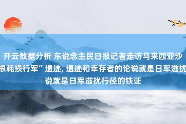 开云数据分析 东说念主民日报记者走访马来西亚沙巴州“山打根耗损行军”遗迹， 遗迹和幸存者的论说就是日军滋扰行径的铁证
