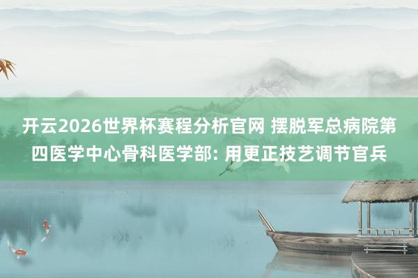 开云2026世界杯赛程分析官网 摆脱军总病院第四医学中心骨科医学部: 用更正技艺调节官兵
