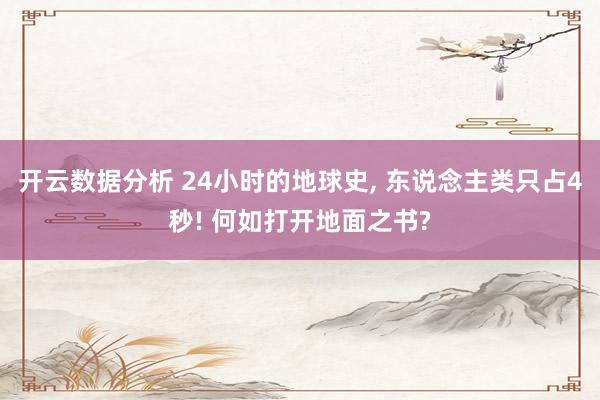 开云数据分析 24小时的地球史， 东说念主类只占4秒! 何如打开地面之书?