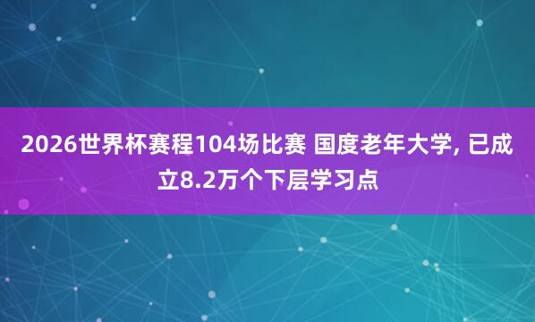 2026世界杯赛程104场比赛 国度老年大学， 已成立8.2万个下层学习点