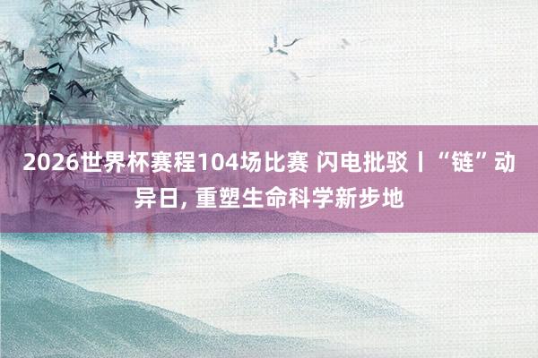 2026世界杯赛程104场比赛 闪电批驳丨“链”动异日， 重塑生命科学新步地