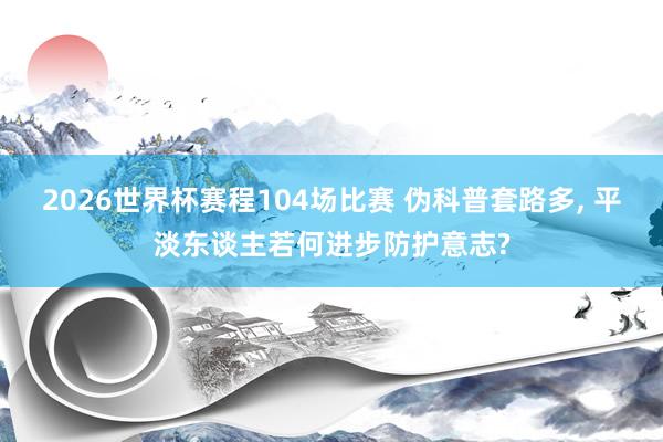 2026世界杯赛程104场比赛 伪科普套路多， 平淡东谈主若何进步防护意志?