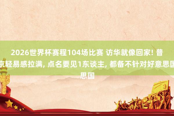 2026世界杯赛程104场比赛 访华就像回家! 普京轻易感拉满， 点名要见1东谈主， 都备不针对好意思国