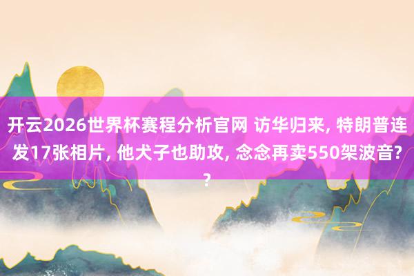 开云2026世界杯赛程分析官网 访华归来， 特朗普连发17张相片， 他犬子也助攻， 念念再卖550架波音?