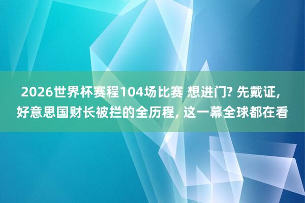 2026世界杯赛程104场比赛 想进门? 先戴证， 好意思国财长被拦的全历程， 这一幕全球都在看