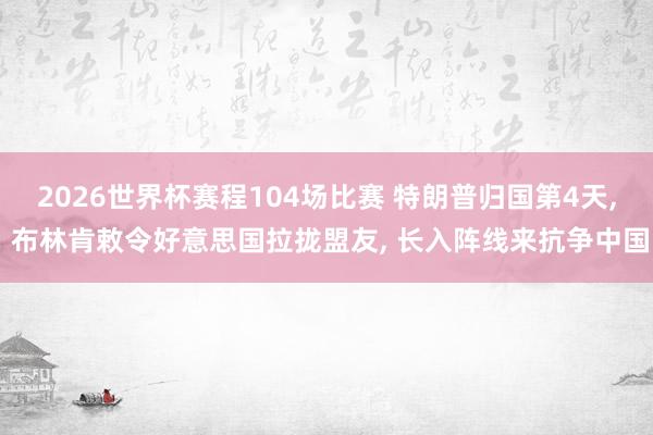 2026世界杯赛程104场比赛 特朗普归国第4天， 布林肯敕令好意思国拉拢盟友， 长入阵线来抗争中国