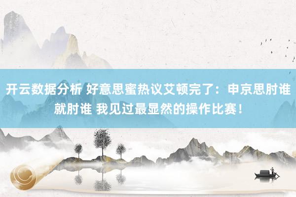 开云数据分析 好意思蜜热议艾顿完了：申京思肘谁就肘谁 我见过最显然的操作比赛！