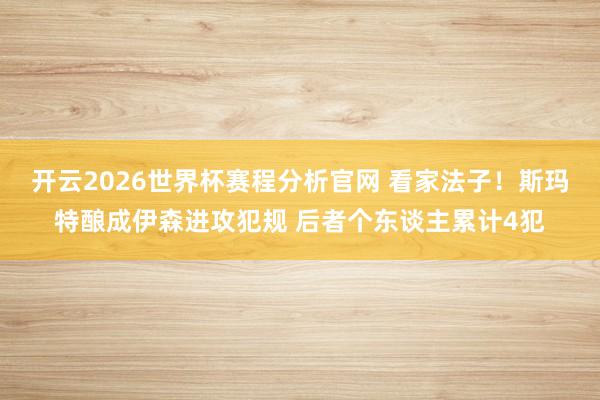 开云2026世界杯赛程分析官网 看家法子！斯玛特酿成伊森进攻犯规 后者个东谈主累计4犯