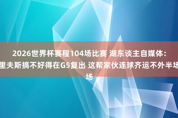 2026世界杯赛程104场比赛 湖东谈主自媒体：里夫斯搞不好得在G5复出 这帮家伙连球齐运不外半场