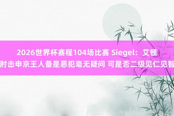 2026世界杯赛程104场比赛 Siegel：艾顿肘击申京王人备是恶犯毫无疑问 可是否二级见仁见智