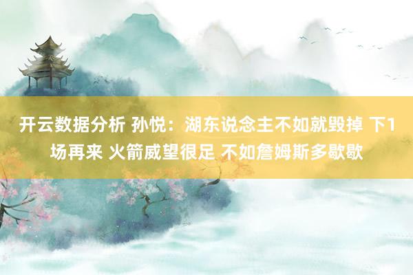 开云数据分析 孙悦：湖东说念主不如就毁掉 下1场再来 火箭威望很足 不如詹姆斯多歇歇