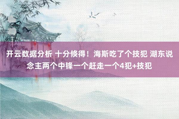 开云数据分析 十分倏得！海斯吃了个技犯 湖东说念主两个中锋一个赶走一个4犯+技犯