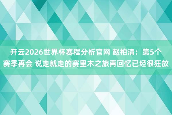 开云2026世界杯赛程分析官网 赵柏清：第5个赛季再会 说走就走的赛里木之旅再回忆已经很狂放