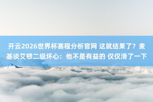 开云2026世界杯赛程分析官网 这就结果了？麦基谈艾顿二级坏心：他不是有益的 仅仅滑了一下