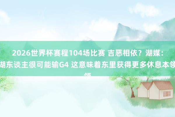 2026世界杯赛程104场比赛 吉恶相依？湖媒：湖东谈主很可能输G4 这意味着东里获得更多休息本领