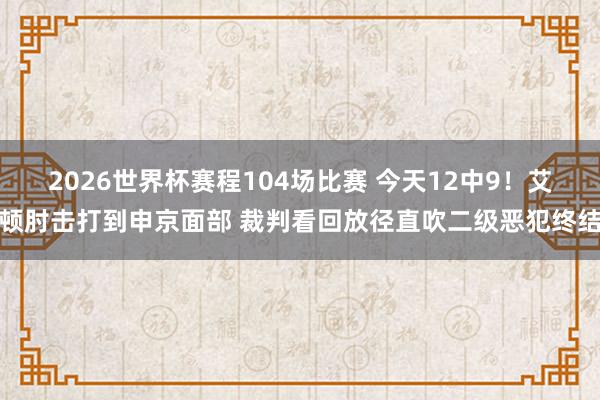 2026世界杯赛程104场比赛 今天12中9！艾顿肘击打到申京面部 裁判看回放径直吹二级恶犯终结
