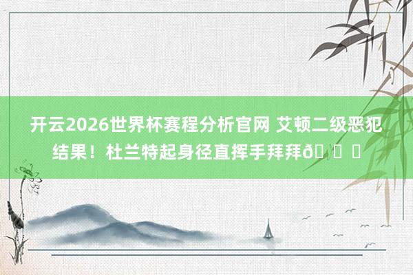 开云2026世界杯赛程分析官网 艾顿二级恶犯结果！杜兰特起身径直挥手拜拜👋