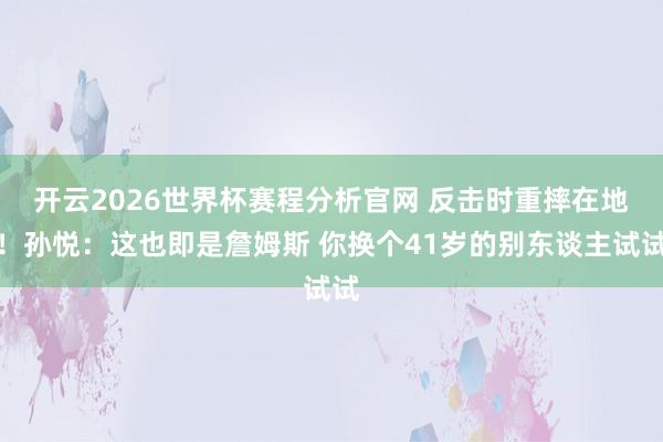 开云2026世界杯赛程分析官网 反击时重摔在地！孙悦：这也即是詹姆斯 你换个41岁的别东谈主试试