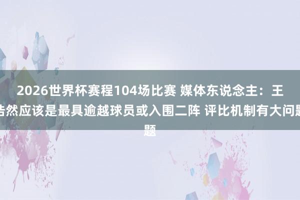2026世界杯赛程104场比赛 媒体东说念主：王浩然应该是最具逾越球员或入围二阵 评比机制有大问题