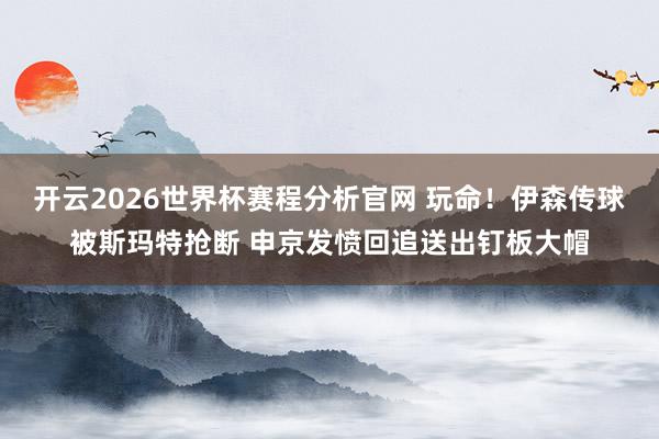 开云2026世界杯赛程分析官网 玩命！伊森传球被斯玛特抢断 申京发愤回追送出钉板大帽
