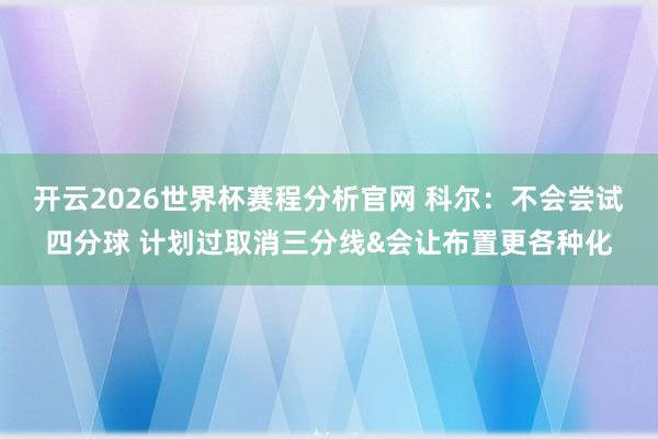 开云2026世界杯赛程分析官网 科尔：不会尝试四分球 计划过取消三分线&会让布置更各种化
