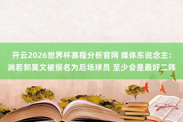 开云2026世界杯赛程分析官网 媒体东说念主：淌若郭昊文被报名为后场球员 至少会是最好二阵
