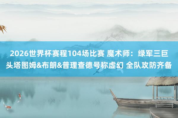 2026世界杯赛程104场比赛 魔术师：绿军三巨头塔图姆&布朗&普理查德号称虚幻 全队攻防齐备