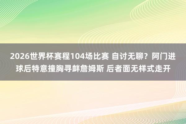 2026世界杯赛程104场比赛 自讨无聊？阿门进球后特意撞胸寻衅詹姆斯 后者面无样式走开