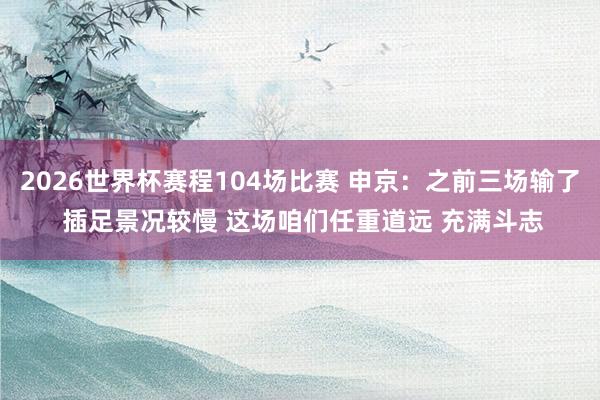 2026世界杯赛程104场比赛 申京：之前三场输了 插足景况较慢 这场咱们任重道远 充满斗志